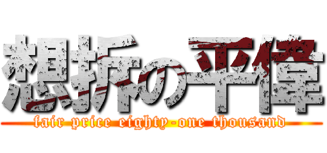 想拆の平偉 (fair price eighty-one thousand)