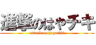 進撃のはやチキ (attack on hayatiki)
