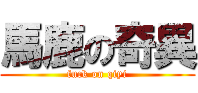 馬鹿の奇異 (fuck on qiyi)