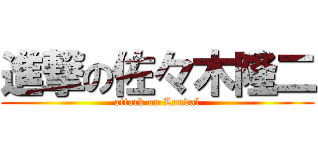 進撃の佐々木隆二 (attack on Lundal)