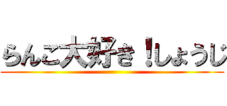 らんこ大好き！しょうじ ()