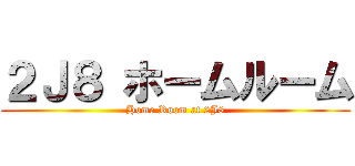 ２Ｊ８ ホームルーム (Home Room at 2J8)
