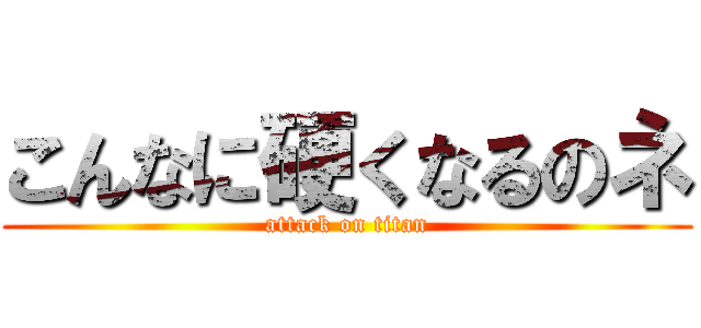 こんなに硬くなるのネ (attack on titan)