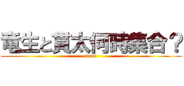 竜生と貫太何時集合？ (wats)