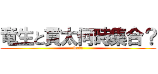 竜生と貫太何時集合？ (wats)