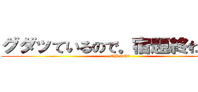 グダッているので。宿題終わらん。 (OHNO！)