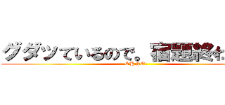 グダッているので。宿題終わらん。 (OHNO！)