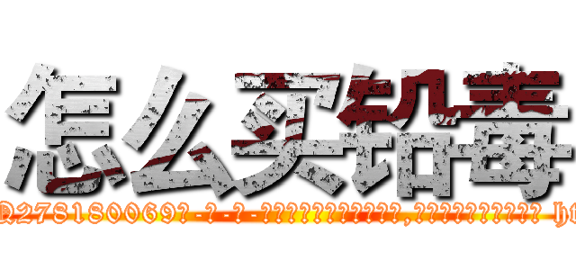 怎么买铅毒 (怎么买铅毒【电-186x2687x6963-Q278180069元-吉-药-业】我们做的是长期生意,靠的是老客户长期支持 http://sngk.net/c6QsCP
)