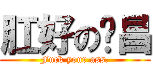 肛好の啊昌 (Fuck your ass.)