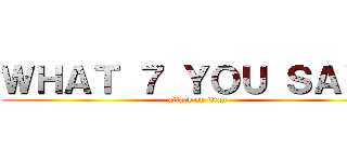 ＷＨＡＴ ７ ＹＯＵ ＳＡＹ？ (attack on titan)