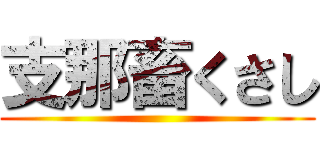 支那畜くさし ()