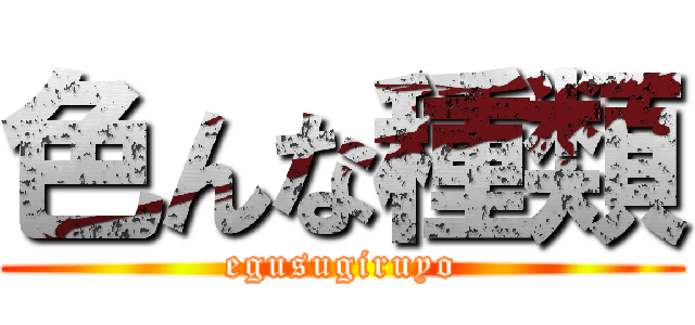 色んな種類 (egusugiruyo)