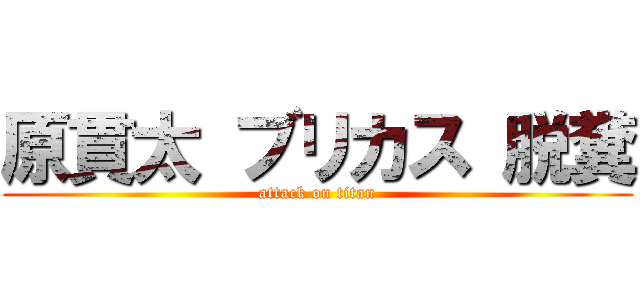原貫太 ブリカス 脱糞 (attack on titan)