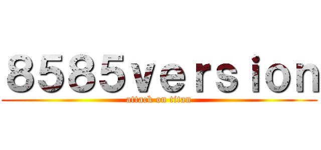 ８５８５ｖｅｒｓｉｏｎ (attack on titan)
