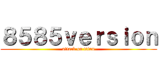８５８５ｖｅｒｓｉｏｎ (attack on titan)