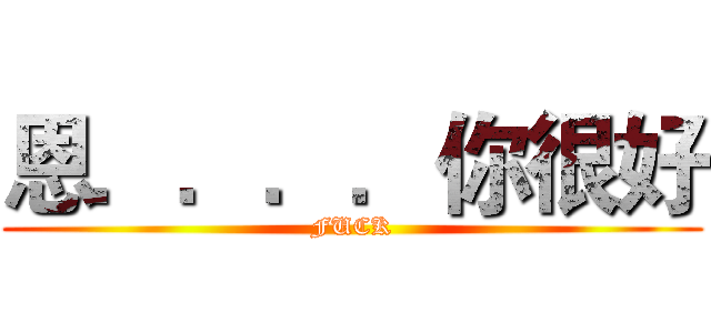恩．．．．你很好 (FUCK)