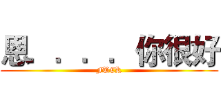 恩．．．．你很好 (FUCK)