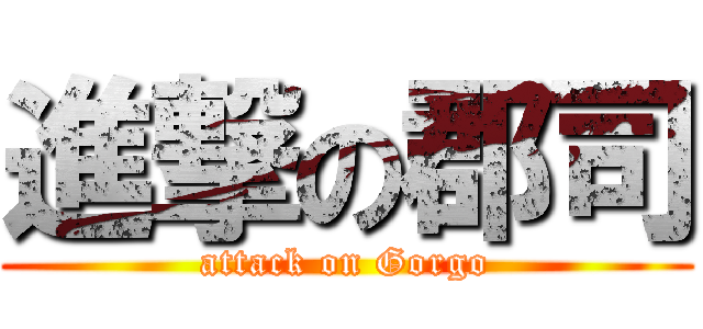 進撃の郡司 (attack on Gorgo)