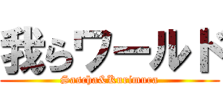 我らワールド (Sascha&Kurimura)