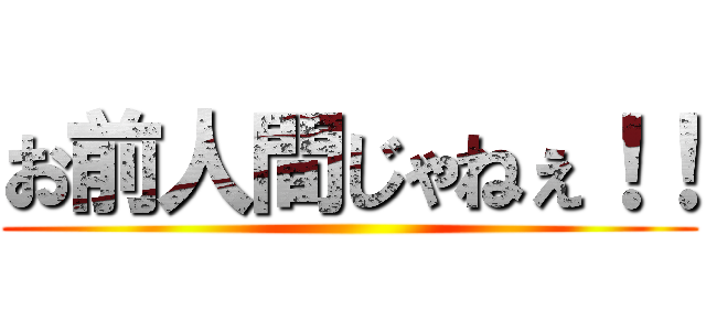 お前人間じゃねぇ！！ ()