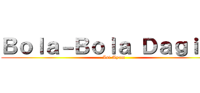 Ｂｏｌａ－Ｂｏｌａ Ｄａｇｉｎｇ (Isi Ayam)