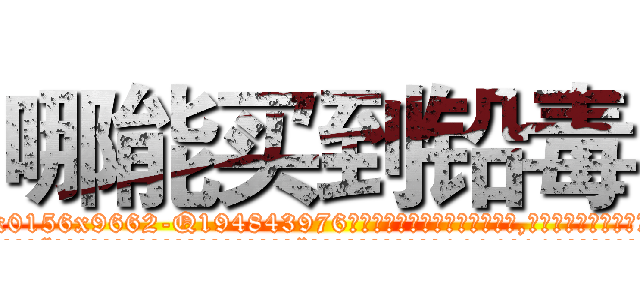 哪能买到铅毒 (哪能买到铅毒【电.话186x0156x9662-Q194843976林氏药业】我们做的是长期生意,靠的是老客户长期支持
参考消息网2月20日报道 韩媒称，“剩女多、离婚率高的城市，房价一定会上涨。”这是中国经济学家金岩石2016年12月参加在上海举行的房地产相关论坛时说的话。
)