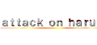 ａｔｔａｃｋ ｏｎ ｈａｒｕｈｉ ()