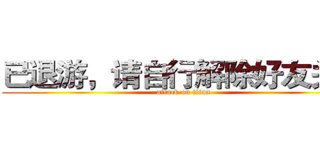 已退游，请自行解除好友关系 (attack on titan)