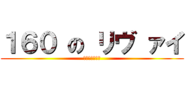 １６０ の リヴ ァイ (兵長大人最棒！)