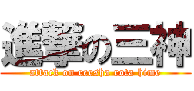 進撃の三神 (attack on reesha rota hime)