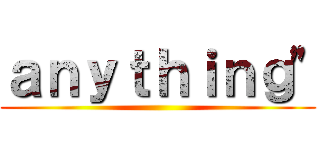 ａｎｙｔｈｉｎｇ" ()