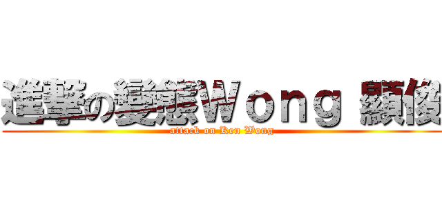 進撃の變態Ｗｏｎｇ 顯俊 (attack on Ken Wong)