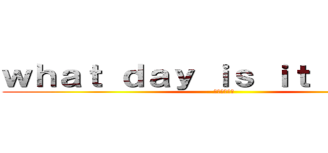 ｗｈａｔ ｄａｙ ｉｓ ｉｔ ｔｏｄａｙ (今日は何の日)