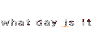 ｗｈａｔ ｄａｙ ｉｓ ｉｔ ｔｏｄａｙ (今日は何の日)