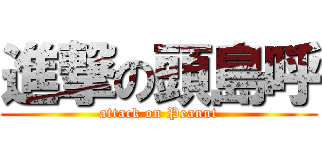 進撃の頭島呼 (attack on Peanut)