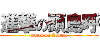 進撃の頭島呼 (attack on Peanut)
