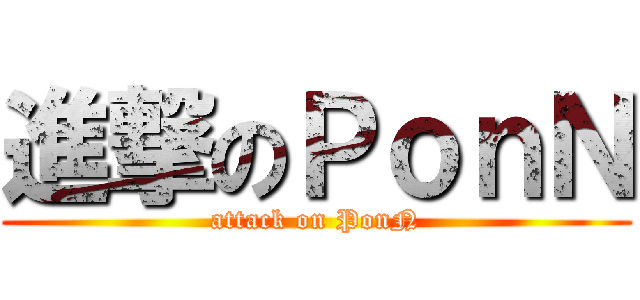 進撃のＰｏｎＮ (attack on PonN)