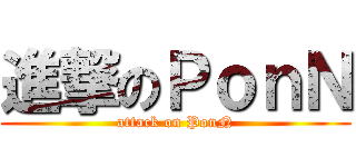 進撃のＰｏｎＮ (attack on PonN)