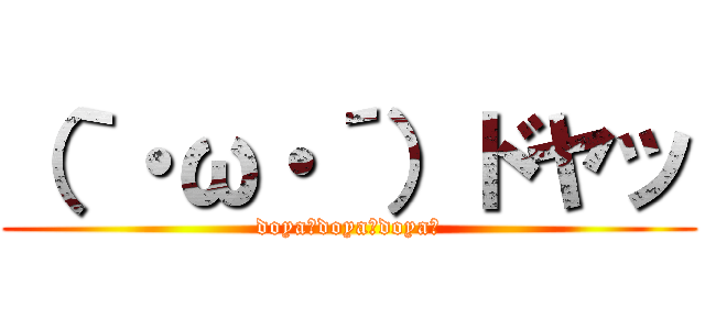 （｀・ω・´）ドヤッ (doya～doya～doya～)