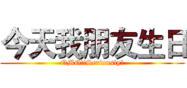 今天我朋友生日 (OMG!!Seriously?)