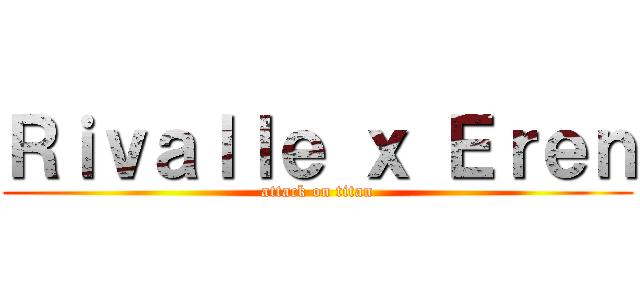 Ｒｉｖａｌｌｅ ｘ Ｅｒｅｎ (attack on titan)