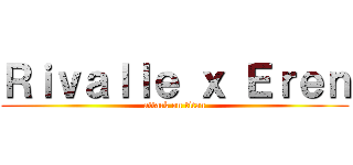 Ｒｉｖａｌｌｅ ｘ Ｅｒｅｎ (attack on titan)