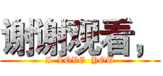 谢谢观看， (I  LOVE  YOU)