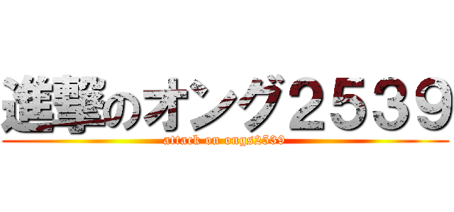 進撃のオング２５３９ (attack on ongs2539)