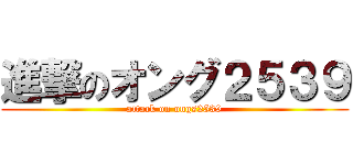 進撃のオング２５３９ (attack on ongs2539)