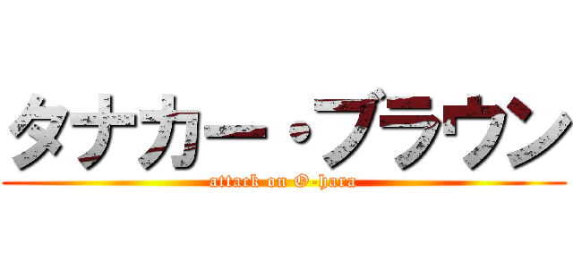 タナカー・ブラウン (attack on O-hara)