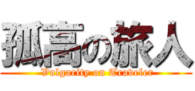 孤高の旅人 ( Vulgarity on Traveler)