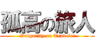 孤高の旅人 ( Vulgarity on Traveler)