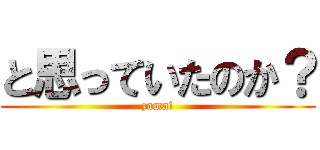 と思っていたのか？ (zama!)