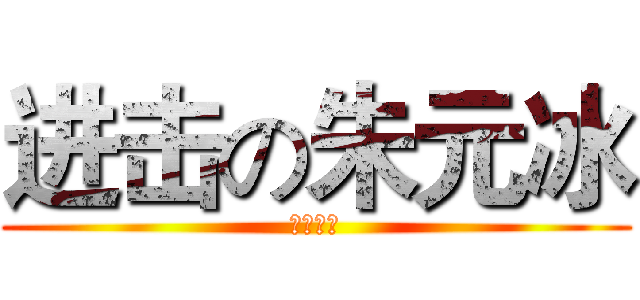 进击の朱元冰 (冰糖最爱)